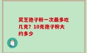 灵芝孢子粉一次最多吃几克？10克孢子粉大约多少