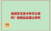 澳洲灵芝孢子粉可以带吗？保健品出国让带吗