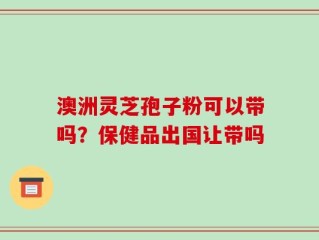 澳洲灵芝孢子粉可以带吗？保健品出国让带吗