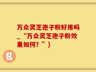 万众灵芝孢子粉好用吗_“万众灵芝孢子粉效果如何？”)