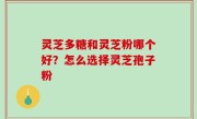 灵芝多糖和灵芝粉哪个好？怎么选择灵芝孢子粉