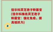 佳尔科灵芝孢子粉菌宝(佳尔科推出灵芝孢子粉菌宝：强化免疫，提高抵抗力)