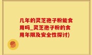 几年的灵芝孢子粉能食用吗_灵芝孢子粉的食用年限及安全性探讨)