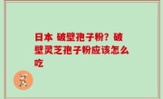 日本 破壁孢子粉？破壁灵芝孢子粉应该怎么吃