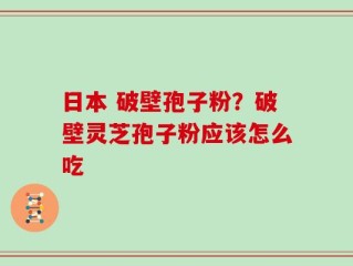 日本 破壁孢子粉？破壁灵芝孢子粉应该怎么吃