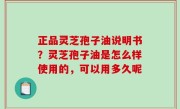 正品灵芝孢子油说明书？灵芝孢子油是怎么样使用的，可以用多久呢