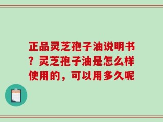 正品灵芝孢子油说明书？灵芝孢子油是怎么样使用的，可以用多久呢