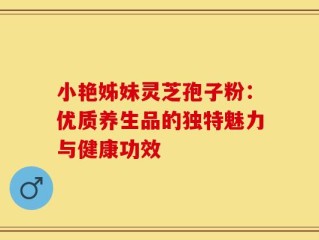 小艳姊妹灵芝孢子粉：优质养生品的独特魅力与健康功效