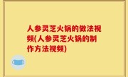 人参灵芝火锅的做法视频(人参灵芝火锅的制作方法视频)