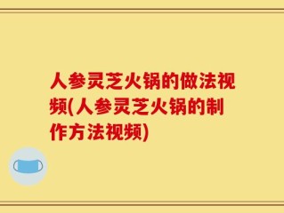 人参灵芝火锅的做法视频(人参灵芝火锅的制作方法视频)