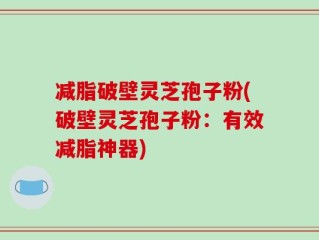 减脂破壁灵芝孢子粉(破壁灵芝孢子粉：有效减脂神器)