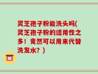 灵芝孢子粉能洗头吗(灵芝孢子粉的适用性之多！竟然可以用来代替洗发水？)
