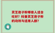灵芝孢子粉哪些人适合吃好？科普灵芝孢子粉的功效与适用人群？