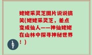 姥姥采灵芝图片说说搞笑(姥姥采灵芝，差点变成仙人——神仙姥姥在山林中探寻神秘世界！)