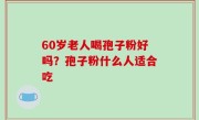 60岁老人喝孢子粉好吗？孢子粉什么人适合吃