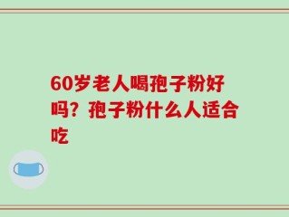 60岁老人喝孢子粉好吗？孢子粉什么人适合吃