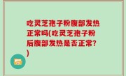 吃灵芝孢子粉腹部发热正常吗(吃灵芝孢子粉后腹部发热是否正常？)