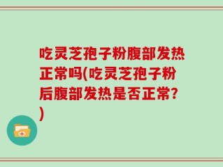 吃灵芝孢子粉腹部发热正常吗(吃灵芝孢子粉后腹部发热是否正常？)