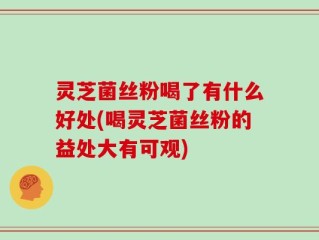 灵芝菌丝粉喝了有什么好处(喝灵芝菌丝粉的益处大有可观)