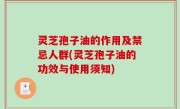 灵芝孢子油的作用及禁忌人群(灵芝孢子油的功效与使用须知)
