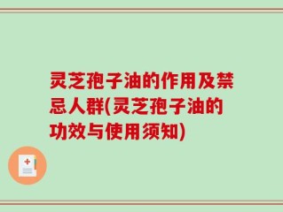 灵芝孢子油的作用及禁忌人群(灵芝孢子油的功效与使用须知)