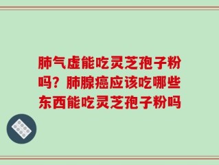肺气虚能吃灵芝孢子粉吗？肺腺癌应该吃哪些东西能吃灵芝孢子粉吗