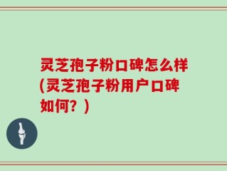 灵芝孢子粉口碑怎么样(灵芝孢子粉用户口碑如何？)