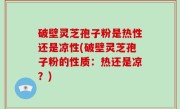 破壁灵芝孢子粉是热性还是凉性(破壁灵芝孢子粉的性质：热还是凉？)