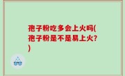 孢子粉吃多会上火吗(孢子粉是不是易上火？)