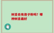 树舌也有孢子粉吗？哪种树舌最好