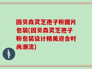因贝森灵芝孢子粉图片包装(因贝森灵芝孢子粉包装设计精美迎合时尚潮流)