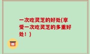 一次吃灵芝的好处(享受一次吃灵芝的多重好处！)