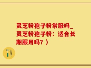 灵芝粉孢子粉常服吗_灵芝粉孢子粉：适合长期服用吗？)