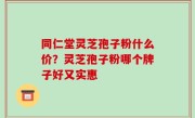 同仁堂灵芝孢子粉什么价？灵芝孢子粉哪个牌子好又实惠
