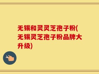 无锡和灵灵芝孢子粉(无锡灵芝孢子粉品牌大升级)
