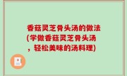 香菇灵芝骨头汤的做法(学做香菇灵芝骨头汤，轻松美味的汤料理)