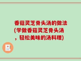 香菇灵芝骨头汤的做法(学做香菇灵芝骨头汤，轻松美味的汤料理)