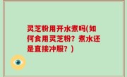 灵芝粉用开水煮吗(如何食用灵芝粉？煮水还是直接冲服？)