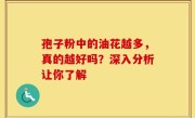 孢子粉中的油花越多，真的越好吗？深入分析让你了解