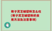袍子灵芝破壁粉怎么吃(袍子灵芝破壁粉的食用方法及注意事项)