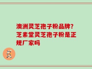澳洲灵芝孢子粉品牌？芝素堂灵芝孢子粉是正规厂家吗