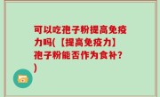 可以吃孢子粉提高免疫力吗(【提高免疫力】孢子粉能否作为食补？)