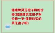 储康牌灵芝孢子粉的价格(储康牌灵芝孢子粉价格一览-值得购买的灵芝孢子粉)