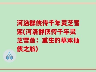 河洛群侠传千年灵芝雪莲(河洛群侠传千年灵芝雪莲：重生的草本仙侠之旅)