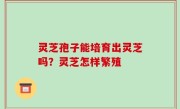 灵芝孢子能培育出灵芝吗？灵芝怎样繁殖