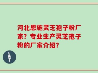 河北恩施灵芝孢子粉厂家？专业生产灵芝孢子粉的厂家介绍？