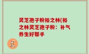 灵芝孢子粉裕之林(裕之林灵芝孢子粉：补气养生好帮手