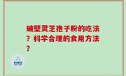 破壁灵芝孢子粉的吃法？科学合理的食用方法？