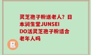 灵芝孢子粉送老人？日本润生堂JUNSEIDO活灵芝孢子粉适合老年人吗