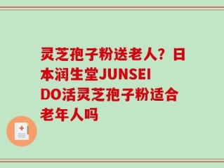 灵芝孢子粉送老人？日本润生堂JUNSEIDO活灵芝孢子粉适合老年人吗